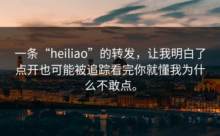 一条“heiliao”的转发，让我明白了点开也可能被追踪看完你就懂我为什么不敢点。