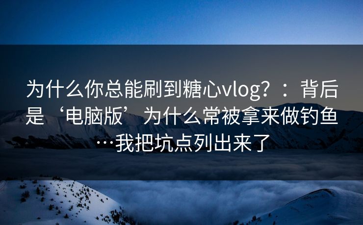 为什么你总能刷到糖心vlog?:背后是‘电脑版’为什么常被拿来做钓鱼…我把坑点列出来了 为什么你总能刷到糖心vlog?:背后是‘电脑版’为什么常被拿来做钓鱼…我把坑点列出来了