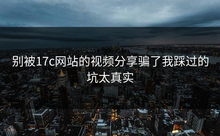 别被17c网站的视频分享骗了我踩过的坑太真实