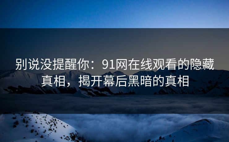 别说没提醒你:91网在线观看的隐藏真相,揭开幕后黑暗的真相 别说没提醒你:91网在线观看的隐藏真相,揭开幕后黑暗的真相