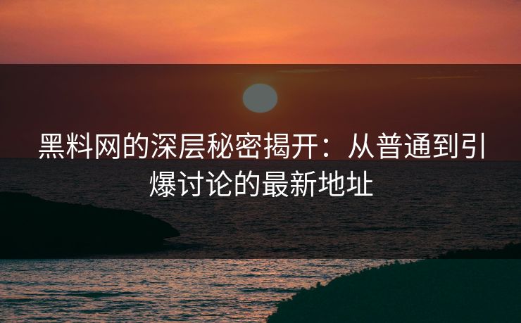 黑料网的深层秘密揭开:从普通到引爆讨论的最新地址 黑料网的深层秘密揭开:从普通到引爆讨论的最新地址